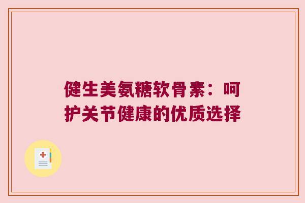 健生美氨糖软骨素：呵护关节健康的优质选择