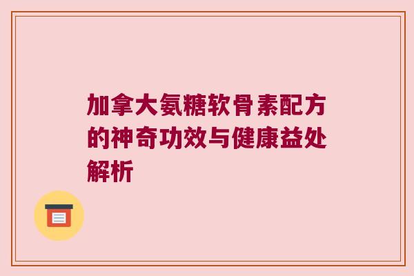 加拿大氨糖软骨素配方的神奇功效与健康益处解析