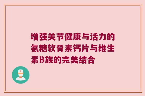 增强关节健康与活力的氨糖软骨素钙片与维生素B族的完美结合 增强关节健康与活力的氨糖软骨素钙片与维生素B族的完美结合