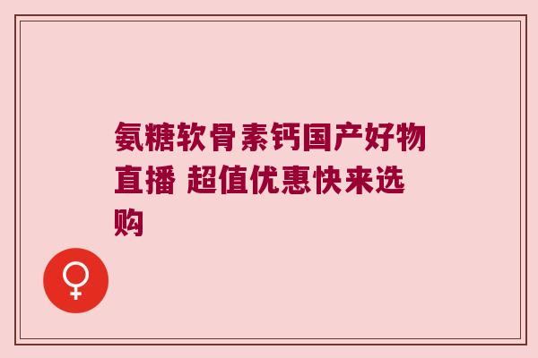 氨糖软骨素钙国产好物直播 超值优惠快来选购 氨糖软骨素钙国产好物直播 超值优惠快来选购