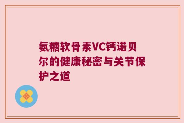 氨糖软骨素VC钙诺贝尔的健康秘密与关节保护之道