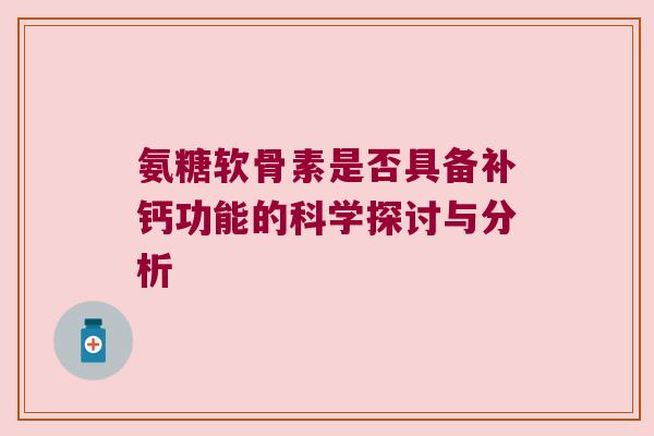 氨糖软骨素是否具备补钙功能的科学探讨与分析 氨糖软骨素是否具备补钙功能的科学探讨与分析