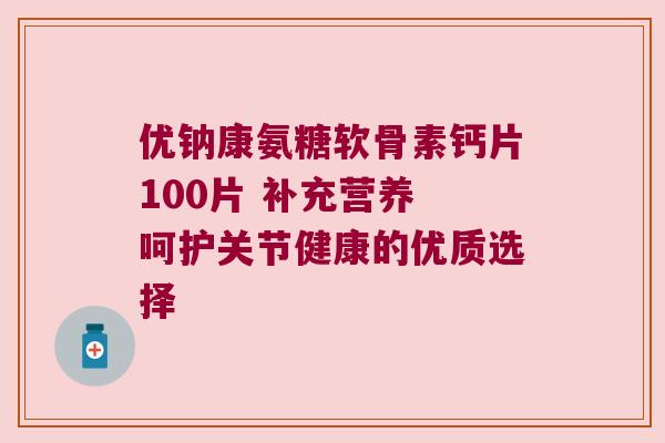 优钠康氨糖软骨素钙片100片 补充营养 呵护关节健康的优质选择 优钠康氨糖软骨素钙片100片 补充营养 呵护关节健康的优质选择