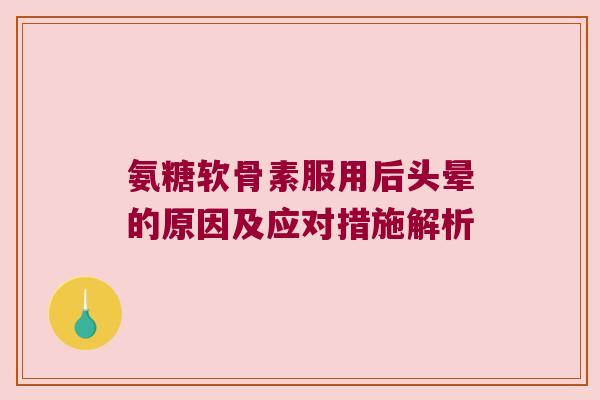 氨糖软骨素服用后头晕的原因及应对措施解析