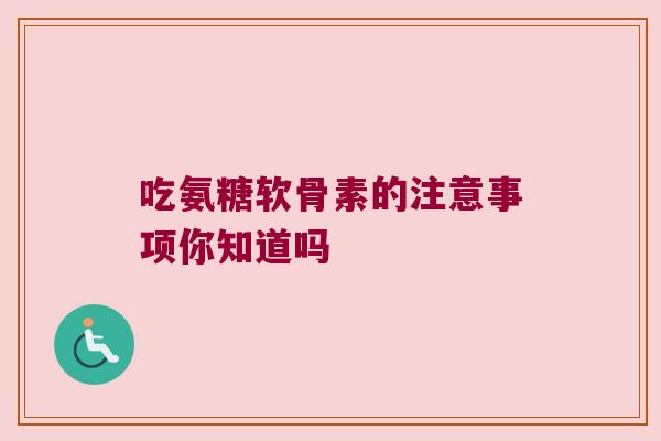 吃氨糖软骨素的注意事项你知道吗
