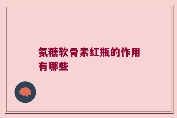 氨糖软骨素红瓶的作用有哪些