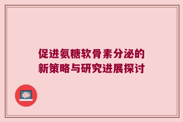 促进氨糖软骨素分泌的新策略与研究进展探讨