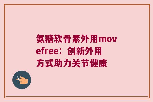 氨糖软骨素外用movefree：创新外用方式助力关节健康