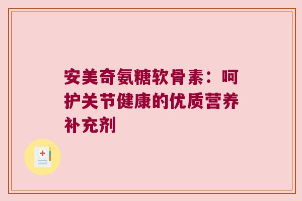 安美奇氨糖软骨素：呵护关节健康的优质营养补充剂