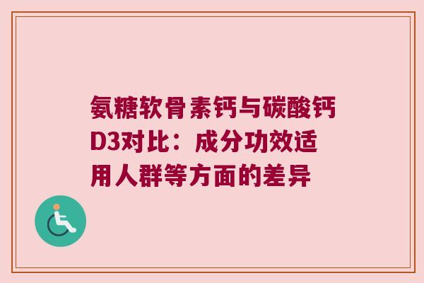 氨糖软骨素钙与碳酸钙D3对比:成分功效适用人群等方面的差异 氨糖软骨素钙与碳酸钙D3对比:成分功效适用人群等方面的差异