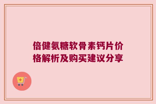 倍健氨糖软骨素钙片价格解析及购买建议分享