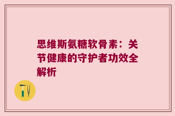 思维斯氨糖软骨素：关节健康的守护者功效全解析
