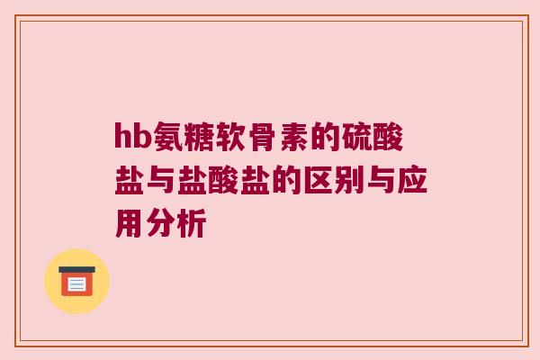 hb氨糖软骨素的硫酸盐与盐酸盐的区别与应用分析