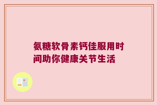 氨糖软骨素钙佳服用时间助你健康关节生活