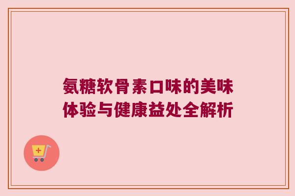 氨糖软骨素口味的美味体验与健康益处全解析