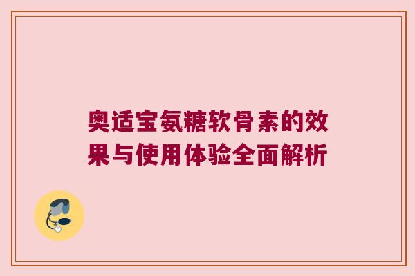 奥适宝氨糖软骨素的效果与使用体验全面解析