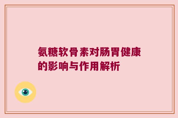 氨糖软骨素对肠胃健康的影响与作用解析