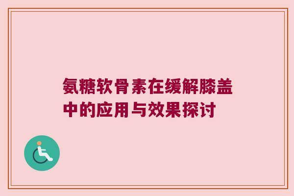 氨糖软骨素在缓解膝盖中的应用与效果探讨