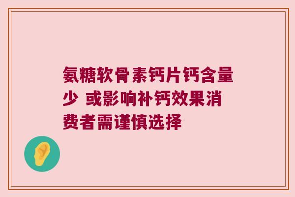 氨糖软骨素钙片钙含量少 或影响补钙效果消费者需谨慎选择