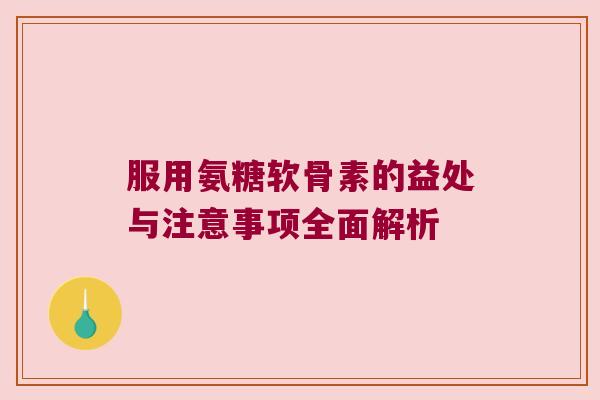 服用氨糖软骨素的益处与注意事项全面解析