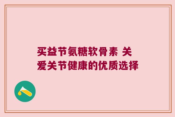 买益节氨糖软骨素 关爱关节健康的优质选择 买益节氨糖软骨素 关爱关节健康的优质选择