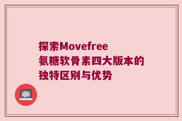 探索Movefree氨糖软骨素四大版本的独特区别与优势 探索Movefree氨糖软骨素四大版本的独特区别与优势