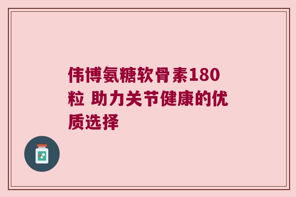 伟博氨糖软骨素180粒 助力关节健康的优质选择 伟博氨糖软骨素180粒 助力关节健康的优质选择