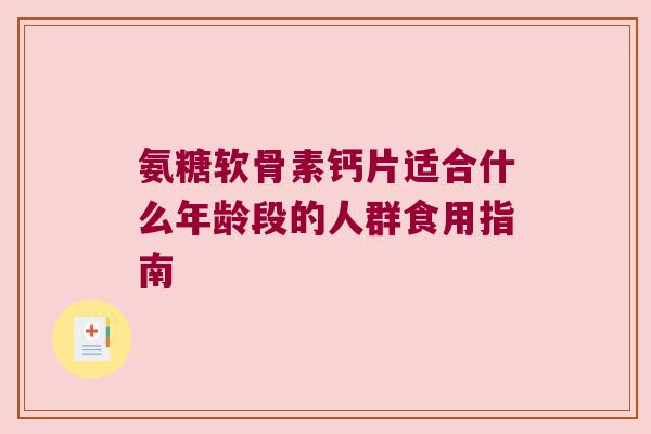 氨糖软骨素钙片适合什么年龄段的人群食用指南