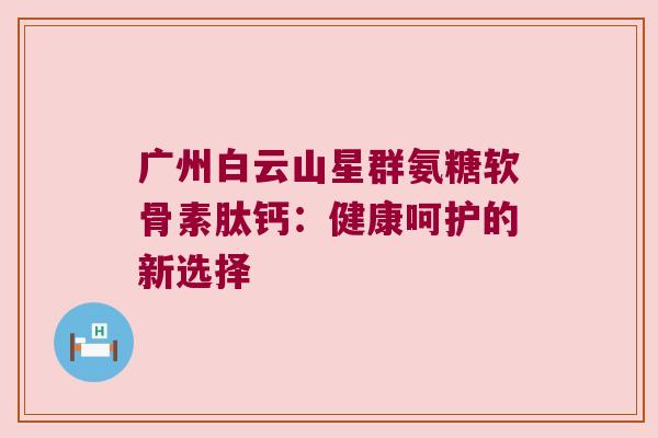 广州白云山星群氨糖软骨素肽钙：健康呵护的新选择
