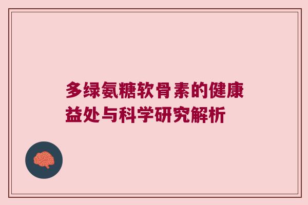 多绿氨糖软骨素的健康益处与科学研究解析 多绿氨糖软骨素的健康益处与科学研究解析