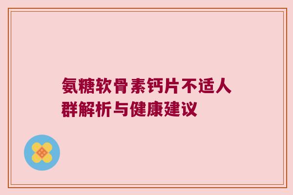 氨糖软骨素钙片不适人群解析与健康建议 氨糖软骨素钙片不适人群解析与健康建议