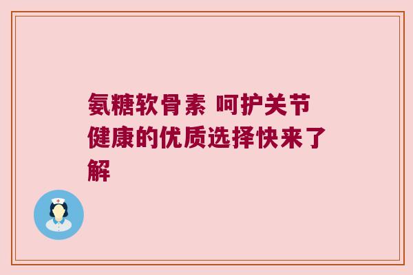 氨糖软骨素 呵护关节健康的优质选择快来了解