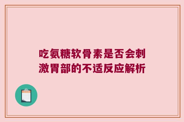 吃氨糖软骨素是否会刺激胃部的不适反应解析 吃氨糖软骨素是否会刺激胃部的不适反应解析