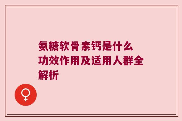 氨糖软骨素钙是什么 功效作用及适用人群全解析