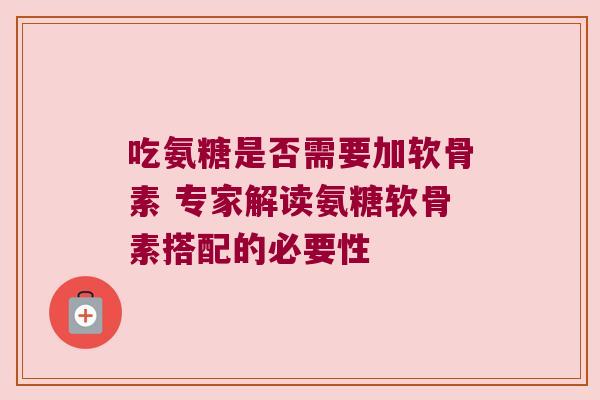 吃氨糖是否需要加软骨素 专家解读氨糖软骨素搭配的必要性 吃氨糖是否需要加软骨素 专家解读氨糖软骨素搭配的必要性
