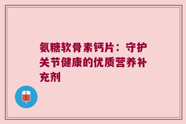 氨糖软骨素钙片：守护关节健康的优质营养补充剂