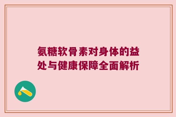 氨糖软骨素对身体的益处与健康保障全面解析