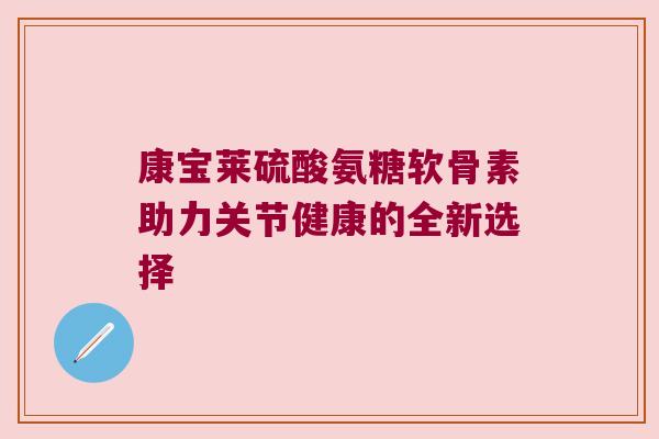 康宝莱硫酸氨糖软骨素助力关节健康的全新选择 康宝莱硫酸氨糖软骨素助力关节健康的全新选择