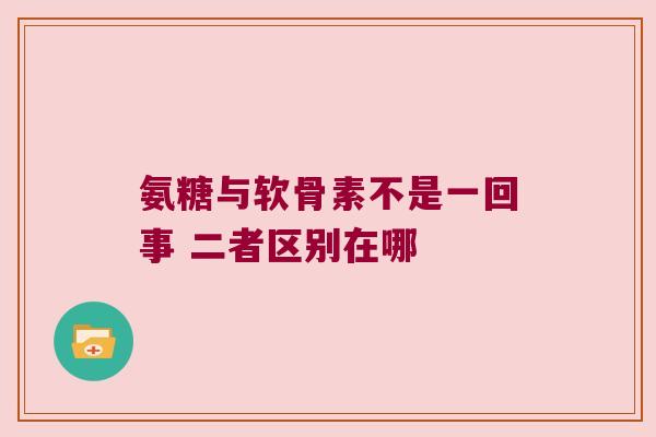 氨糖与软骨素不是一回事 二者区别在哪 氨糖与软骨素不是一回事 二者区别在哪