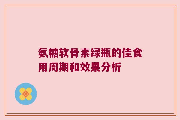 氨糖软骨素绿瓶的佳食用周期和效果分析