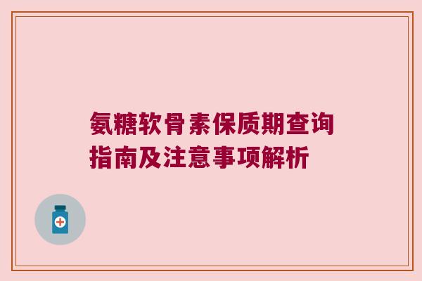 氨糖软骨素保质期查询指南及注意事项解析 氨糖软骨素保质期查询指南及注意事项解析