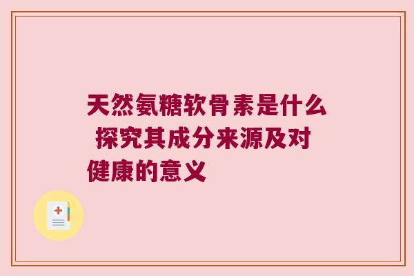 天然氨糖软骨素是什么 探究其成分来源及对健康的意义