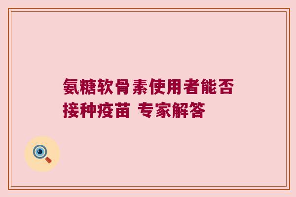 氨糖软骨素使用者能否接种疫苗 专家解答