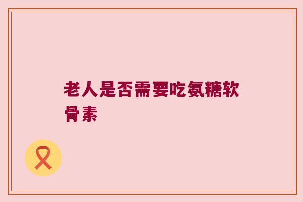 老人是否需要吃氨糖软骨素