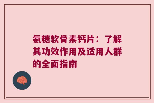 氨糖软骨素钙片：了解其功效作用及适用人群的全面指南