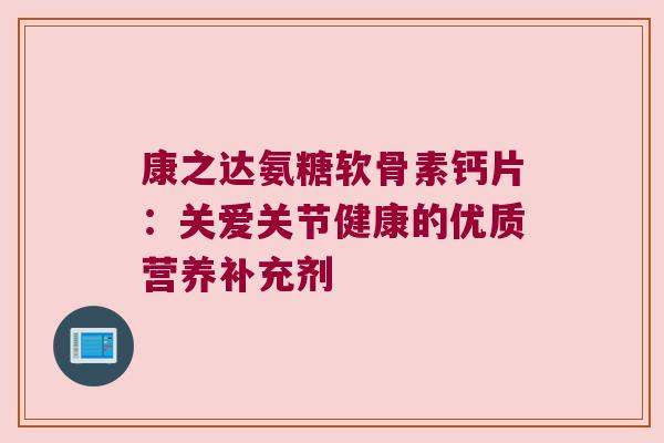 康之达氨糖软骨素钙片：关爱关节健康的优质营养补充剂