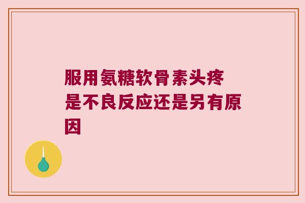 服用氨糖软骨素头疼 是不良反应还是另有原因