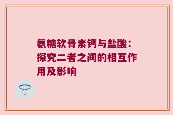 氨糖软骨素钙与盐酸:探究二者之间的相互作用及影响 氨糖软骨素钙与盐酸:探究二者之间的相互作用及影响
