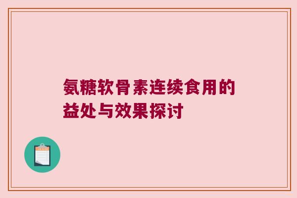 氨糖软骨素连续食用的益处与效果探讨 氨糖软骨素连续食用的益处与效果探讨