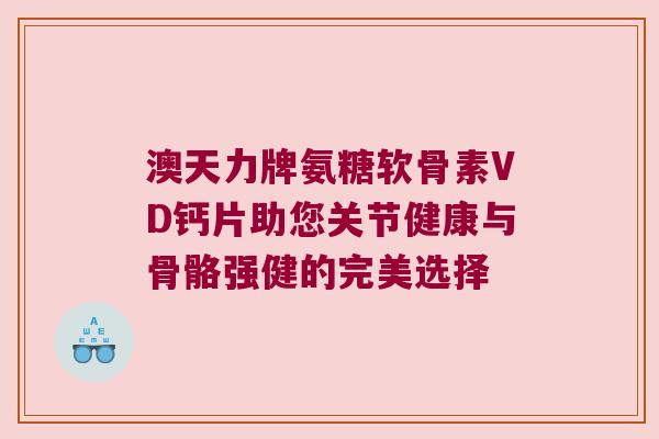 澳天力牌氨糖软骨素VD钙片助您关节健康与骨骼强健的完美选择